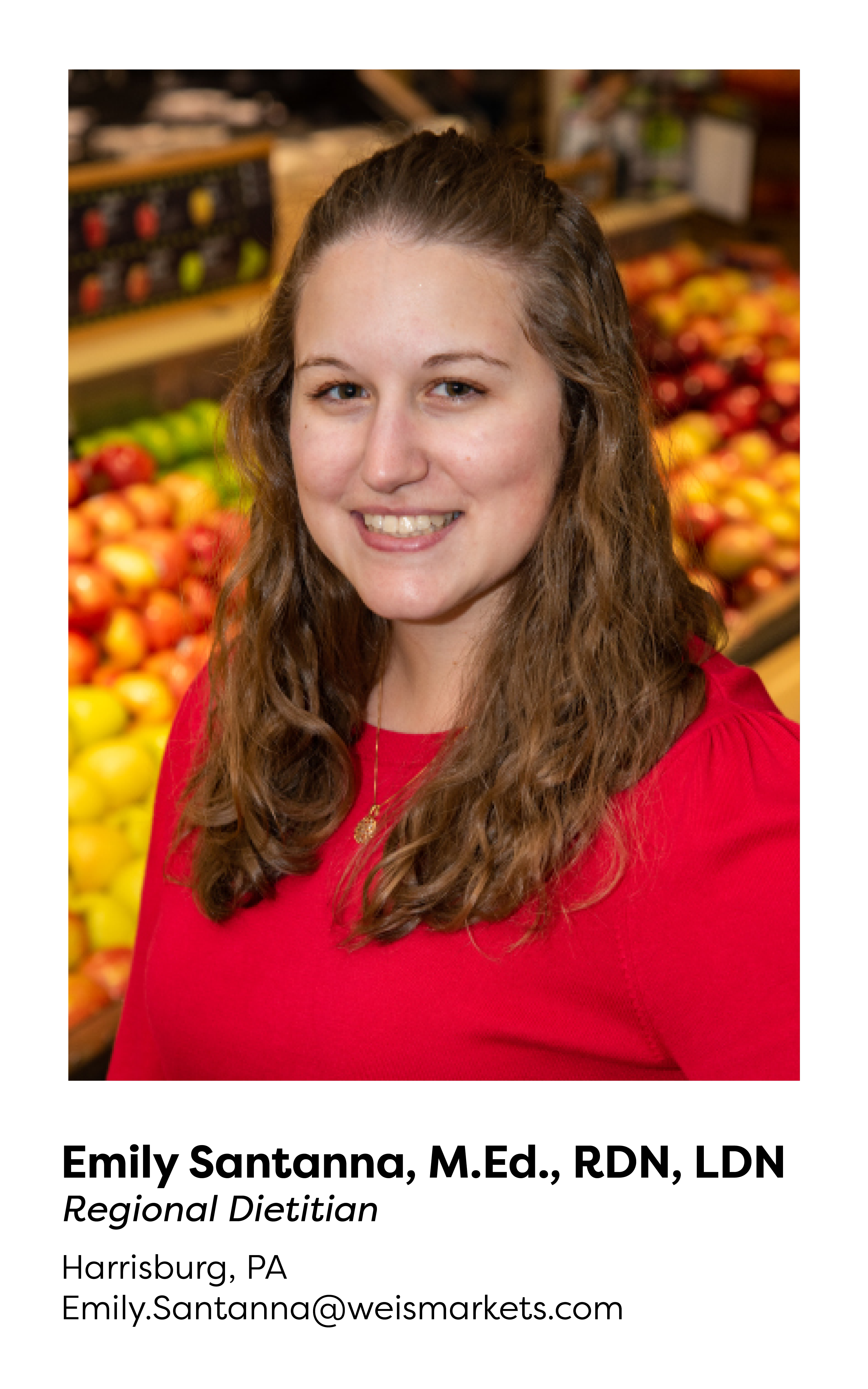 Emily Santanna, M.Ed., RDN, LDN. Regional Dietitian. Harrisburg, PA. Emily.Santanna@weismarkets.com