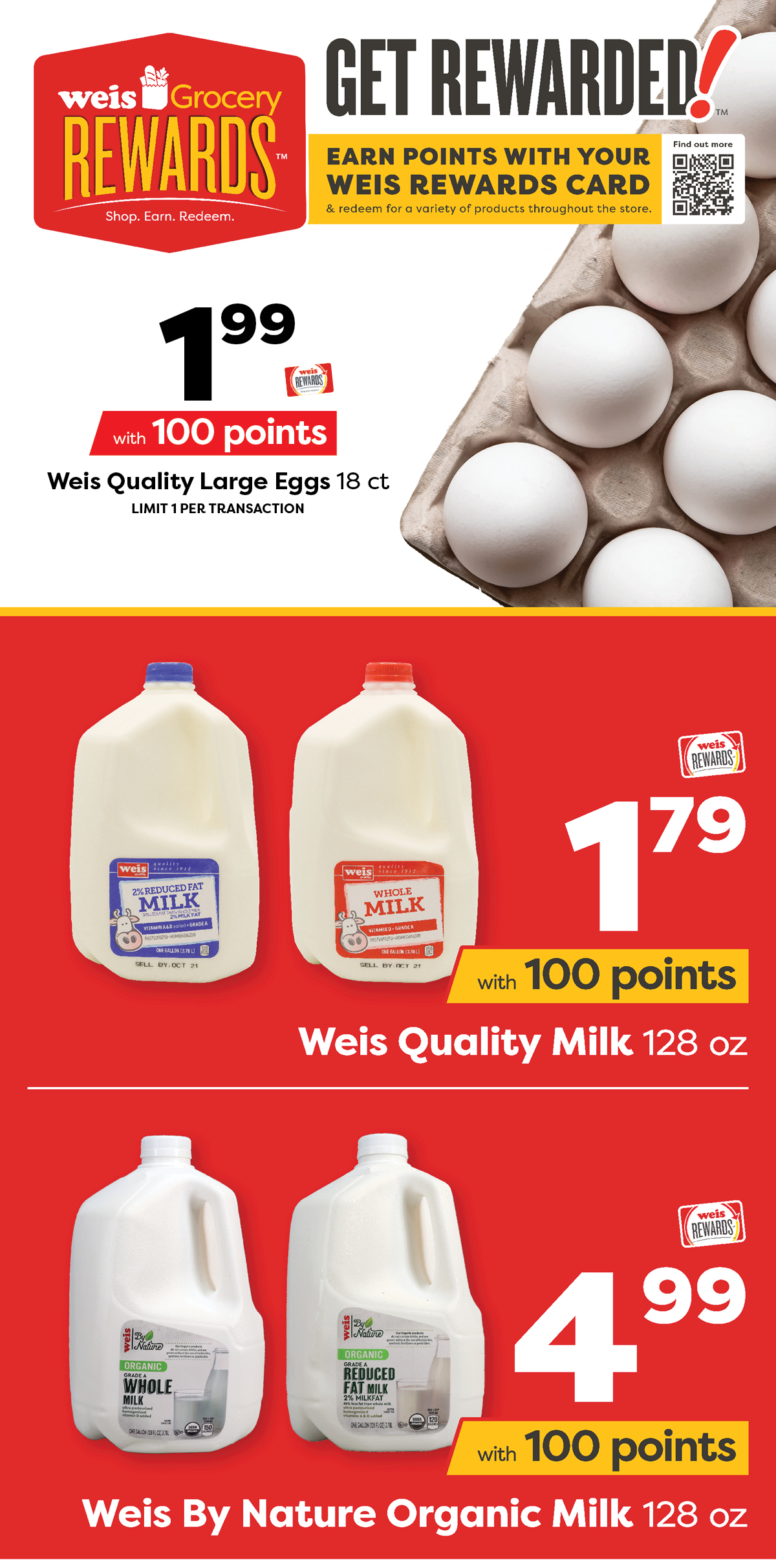 Weis Grocery Rewards. Earn points with your Weis Rewards card and redeem for a variety of products throughout the store. Weis Quality Large Eggs, 18 count, $1.99 with 100 points. Weis Quality Milk, 128 ounce, $1.79 with 100 points. Weis By Nature Organic Milk, 128 ounce, $4.99 with 100 points.