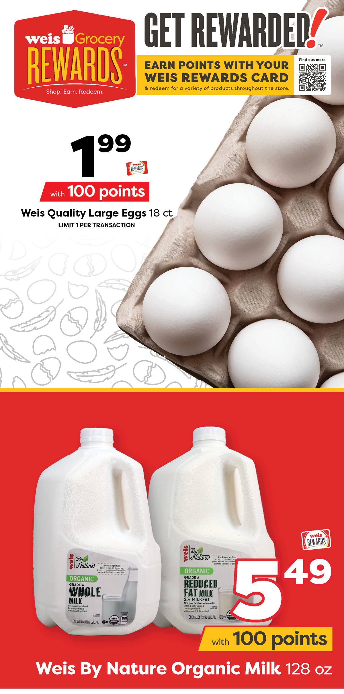 Weis Grocery Rewards. Earn points with your Weis Rewards card and redeem for a variety of products throughout the store. Weis Quality Large Eggs, 18 count, $1.99 with 100 points. Weis By Nature Organic Milk, 128 ounce, $5.49 with 100 points.