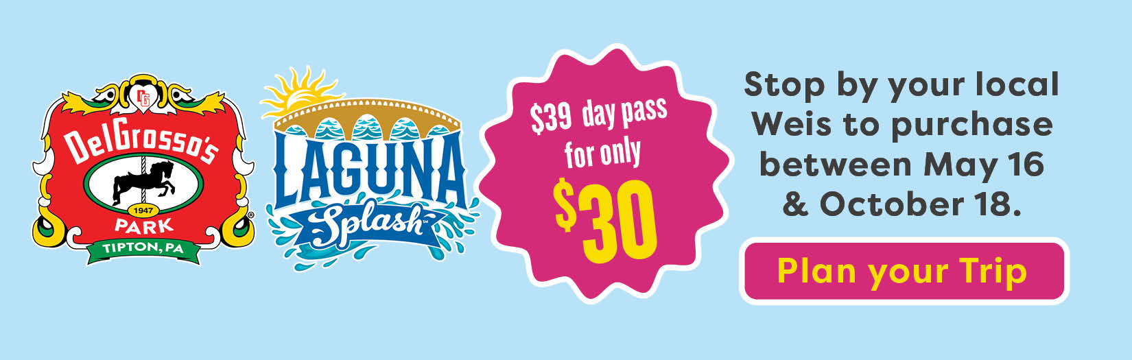 DelGrosso's $39 day pass for only $30. Stop by your local Weis to purchase between May 16 & October 18. Plan your trip.